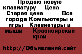 “Продаю новую клавиатуру“ › Цена ­ 500 › Старая цена ­ 750 - Все города Компьютеры и игры » Клавиатуры и мыши   . Красноярский край